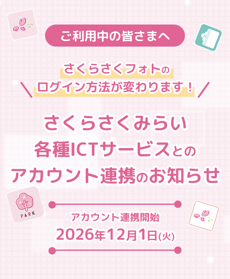 ご利用中の皆さまへ さくらさくフォトのログイン方法が変わります！ さくらさくみらい各種ICTサービスとのアカウント連携のお知らせ アカウント連携開始：2026年12月1日(火)